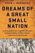 Dreams of a Great Small Nation: The Mutinous Army that Threatened a Revolution, Destroyed an Empire, Founded a Republic, and Remade the Map of Europe