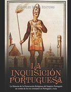 La Inquisición Portuguesa: La Historia de la Persecución Religiosa del Imperio Portugués en Contra de los no Cristianos en Portugual y Asia