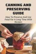 Canning And Preserving Guide: How To Preserve And Use Food For A Long Time With Recipes: Water Bath Canning Tips (en Inglés)