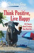 Chicken Soup for the Soul: Think Positive, Live Happy: 101 Stories About Creating Your Best Life