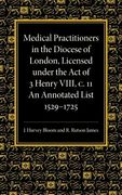 Medical Practitioners in the Diocese of London, Licensed Under the act of 3 Henry Viii, c. Ii: An Annotated List 1529 1725 (en Inglés)