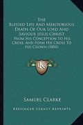 the blessed life and meritorious death of our lord and saviour jesus christ: from his conception to his cross, and form his cross to his crown (1801) (en Inglés)