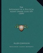 the intendant as a political agent under louis xiv (1899) (en Inglés)