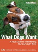 [What Dogs Want: A Visual Guide to Understanding Your Dog's Every Move] [By: Moore, Arden] [October, 2012]