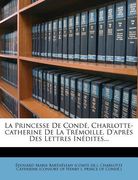 La Princesse De Condé, Charlotte-catherine De La Trémoille, D'après Des Lettres Inédites... (in French)