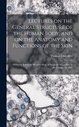 Lectures on the General Structure of the Human Body, and on the Anatomy and Functions of the Skin; Delivered Before the Royal College of Surgeons in London, in the Courses for 1823 (en Inglés)