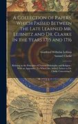 A Collection of Papers, Which Passed Between the Late Learned mr. Leibnitz and dr. Clarke in the Years 1715 and 1716: Relating to the Principles of. Are Added, Letters to dr. Clarke Concerning l (en Inglés)
