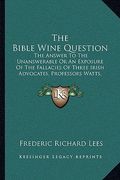 the bible wine question: the answer to the unanswerable or an exposure of the fallacies of three irish advocates, professors watts, wallace, an