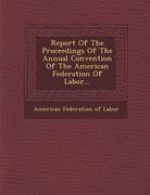 Report of the Proceedings of the Annual Convention of the American Federation of Labor... (en Inglés)