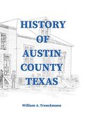 History of Austin County Texas: Edited and Published in 1899 as a Supplement to the Bellville Wochenblatt by William a. Trenckmann (en Inglés)