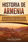 Historia de Armenia: Una Guía Fascinante de la Historia de Armenia, Empezando por los Tiempos Antiguos y Llegando Hasta la Declaración de Soberanía con la que se Desligó de la Extinta Unión Soviética