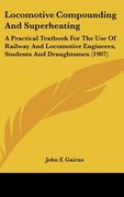 locomotive compounding and superheating: a practical textbook for the use of railway and locomotive engineers, students and draughtsmen (1907)