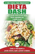 Dieta Dash: Guía de Dieta Para Principiantes Para Reducir la Presión Arterial, la Hipertensión y Recetas Probadas Para la Pérdida de Peso (Libro en Español