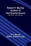 Robert F. Murray (Author of the Scarlet Gown): His Poems; with a Memoir (en Inglés)