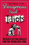Dangerous Book for Idiots: 100 Crazy Projects for the Crazy Fool