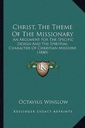 christ, the theme of the missionary: an argument for the specific design and the spiritual character of christian missions (1840) (en Inglés)