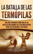 La Batalla de las Termópilas: Una Guía Fascinante Sobre una de las Batallas más Grandes de la Historia Antigua Entre los Espartanos y los Persas