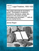 the judge advocate & recorder's guide: compilation of statutory provisions, decisions, pleas, etc., relative to the duties of judge advocates and reco (en Inglés)