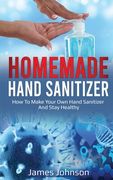 Homemade Hand Sanitizer: How To Make Your Own Hand Sanitizer And Stay Healthy (en Inglés)