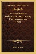 Die Wasserrader U. Turbinen, Ihre Berechnung Und Konstruktion (1903) (en Alemán)