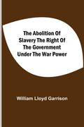The Abolition of Slavery the Right of the Government Under the war Power (en Inglés)