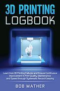 3d Printing Logbook: Learn From 3d Printing Failures and Ensure Continuous Improvement in Print Quality, Maintenance and Speed Through Systematic Record Keeping (en Inglés)