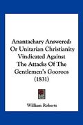 anantachary answered: or unitarian christianity vindicated against the attacks of the gentlemen's gooroos (1831)