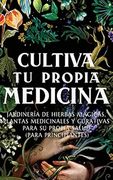 Cultiva tu Propia Medicina: Jardinería de Hierbas Mágicas, Plantas Medicinales y Curativas Para su Propia Salud