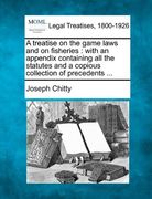 a treatise on the game laws and on fisheries: with an appendix containing all the statutes and a copious collection of precedents ... (en Inglés)