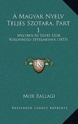 A Magyar Nyelv Teljes Szotara, Part 1: Melyben Az Egyes Szok Kolonbozo Ertelmeinek (1873) (en Húngaro)