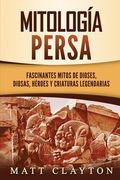 Mitología persa: Fascinantes mitos de dioses, diosas, héroes y criaturas legendarias (in Spanish)