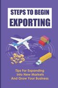 Steps To Begin Exporting: Tips For Expanding Into New Markets And Grow Your Business: Export Strategies (en Inglés)