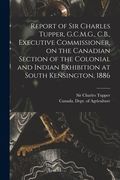 Report of Sir Charles Tupper, G.C.M.G., C.B., Executive Commissioner, on the Canadian Section of the Colonial and Indian Exhibition at South Kensingto (en Inglés)