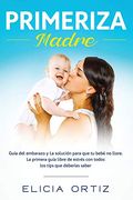Primeriza Madre: Guía del Embarazo y la Solución Para que tu Bebé no Llore. La Primera Guía Libre de Estrés con Todos los Tips que  Deberías Saber
