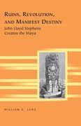 Ruins, Revolution, and Manifest Destiny: John Lloyd Stephens Creates the Maya (en Inglés)