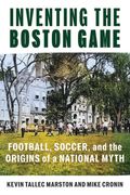 Inventing the Boston Game: Football, Soccer, and the Origins of a National Myth (en Inglés)