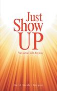 Just Show Up: Ya Gotta Do It Anyway (en Inglés)
