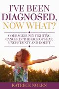 I've Been Diagnosed, Now What?: Courageously Fighting Cancer in the Face of Fear, Uncertainty and Doubt (en Inglés)
