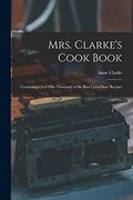 Mrs. Clarke's Cook Book: Containing Over one Thousand of the Best Up-To-Date Recipes (en Inglés)