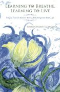 Learning To Breathe, Learning To Live: Simple Tools To Relieve Stress And Invigorate Your Life