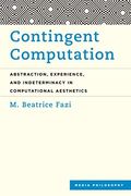 Contingent Computation: Abstraction, Experience, and Indeterminacy in Computational Aesthetics (Media Philosophy)