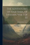The Adventures of Hajji Baba, of Ispahan, vol i of iii (en Inglés)