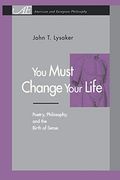 You Must Change Your Life: Poetry, Philosophy, and the Birth of Sense (American and European Philosophy)