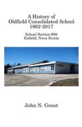 A History of Oldfield Consolidated School 1962-2017: School Section #98, Enfield, Nova Scotia (en Inglés)