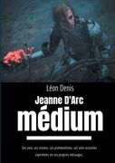 Jeanne d'Arc Médium: Ses voix, ses visions, ses prémonitions, ses vues actuelles exprimées en ses propres messages (in French)