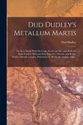 Dud Dudley's Metallum Martis: Or, Iron Made With Pit-Coale, Sea-Coale &c. and With the Same Fuell to Melt and Fine Imperfect Mettals, and Refine Per (en Inglés)