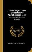Erläuterungen Zu Den Elementen Der Aristotelischen Logik: Zunächst Für Den Unterricht in Gymnasien (en Alemán)