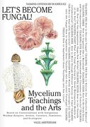 Let's Become Fungal!: Mycelium Teachings and the Arts: Based on Conversations with Indigenous Wisdom Keepers, Artists, Curators, Feminists and Mycologists