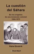 La Cuestión del Sáhara. En los Orígenes de una Invención Colonial, 1884-1975