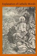 Explanation of Catholic Morals: A Concise, Reasoned and Popular Exposition of Catholic Morals (en Inglés)